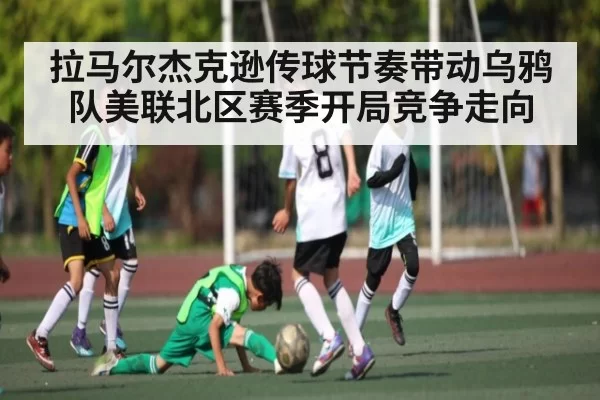 拉马尔杰克逊传球节奏带动乌鸦队美联北区赛季开局竞争走向