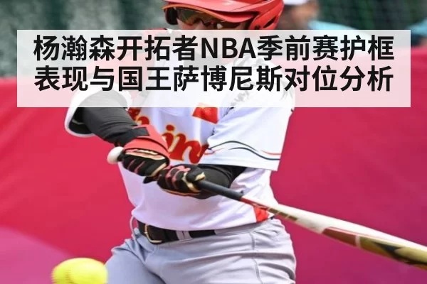 杨瀚森开拓者NBA季前赛护框表现与国王萨博尼斯对位分析