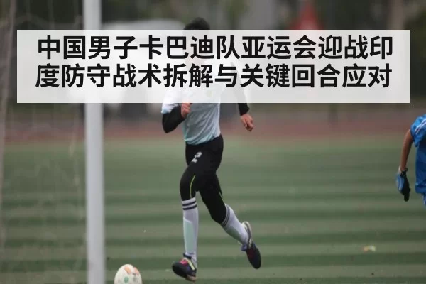 中国男子卡巴迪队亚运会迎战印度防守战术拆解与关键回合应对