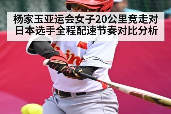 杨家玉亚运会女子20公里竞走对日本选手全程配速节奏对比分析